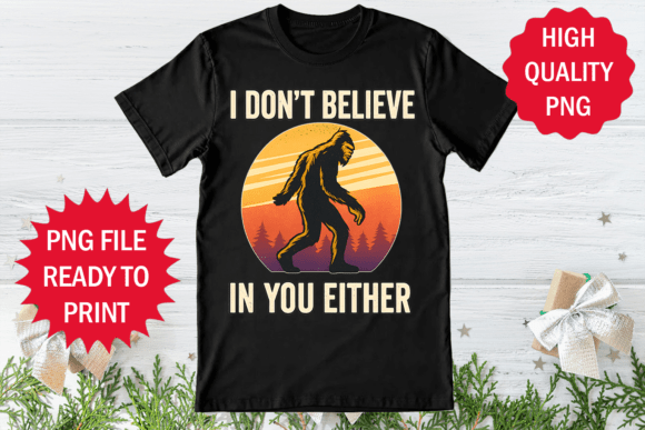 I Dont Believe in You Either Bigfoot PNG: Graphics & T-Shirt Designs